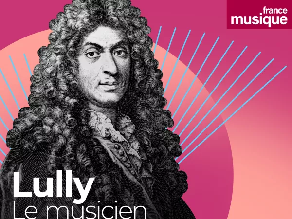 France Musique_Nouveau podcast Saga musicale Lully, le musicien du Roi-Soleil par Saskia de Ville